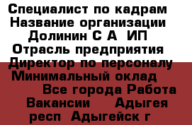 Специалист по кадрам › Название организации ­ Долинин С.А, ИП › Отрасль предприятия ­ Директор по персоналу › Минимальный оклад ­ 28 000 - Все города Работа » Вакансии   . Адыгея респ.,Адыгейск г.